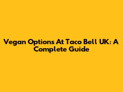 Vegan Options At Taco Bell UK: A Complete Guide
