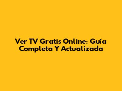 Ver TV Gratis Online: Guía Completa Y Actualizada
