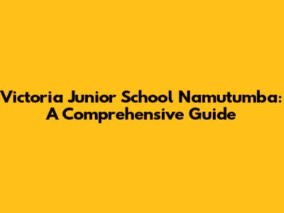 Victoria Junior School Namutumba: A Comprehensive Guide