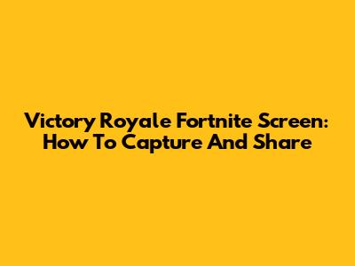 Victory Royale Fortnite Screen: How To Capture And Share