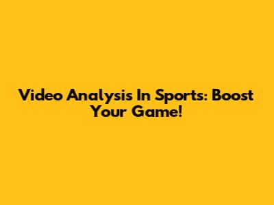 Video Analysis In Sports: Boost Your Game!