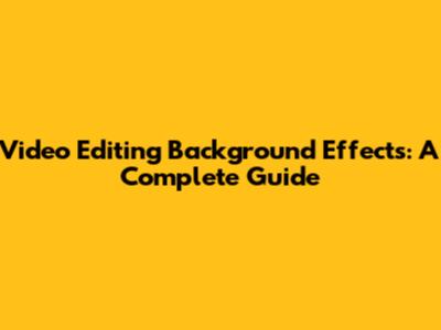 Video Editing Background Effects: A Complete Guide