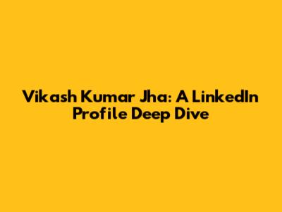 Vikash Kumar Jha: A LinkedIn Profile Deep Dive