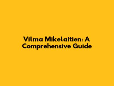 Vilma Mikelaitien: A Comprehensive Guide