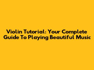 Violin Tutorial: Your Complete Guide To Playing Beautiful Music
