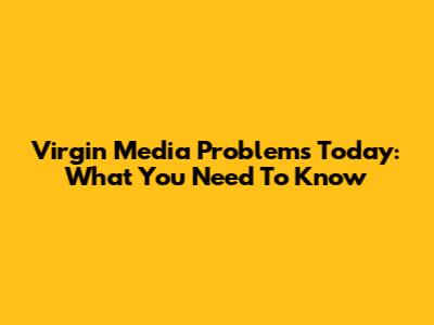 Virgin Media Problems Today: What You Need To Know