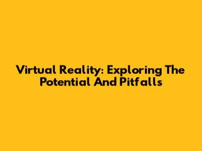 Virtual Reality: Exploring The Potential And Pitfalls