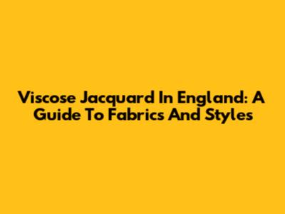 Viscose Jacquard In England: A Guide To Fabrics And Styles