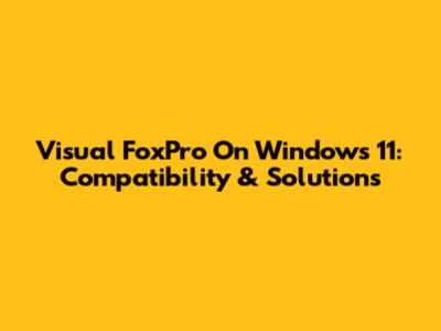 Visual FoxPro On Windows 11: Compatibility & Solutions