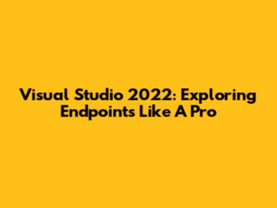 Visual Studio 2022: Exploring Endpoints Like A Pro