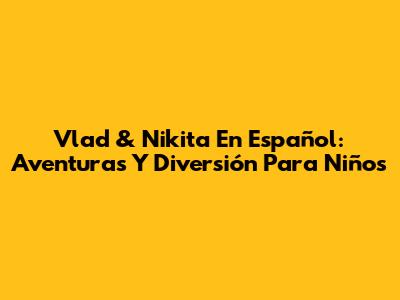 Vlad & Nikita En Español: Aventuras Y Diversión Para Niños
