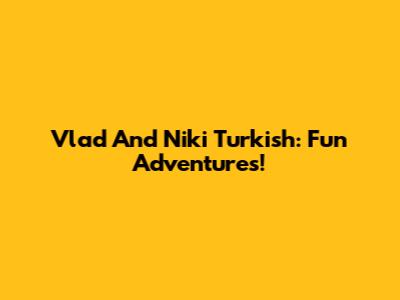 Vlad And Niki Turkish: Fun Adventures!