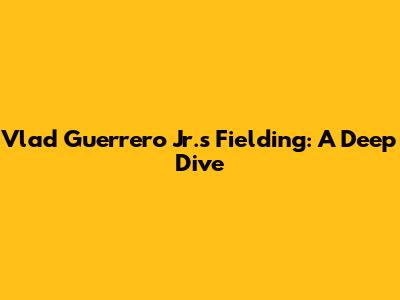 Vlad Guerrero Jr.'s Fielding: A Deep Dive