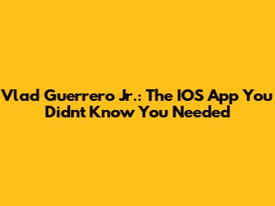 Vlad Guerrero Jr.: The IOS App You Didn't Know You Needed