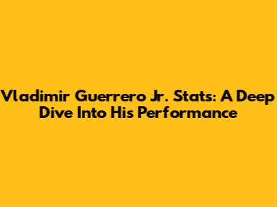 Vladimir Guerrero Jr. Stats: A Deep Dive Into His Performance
