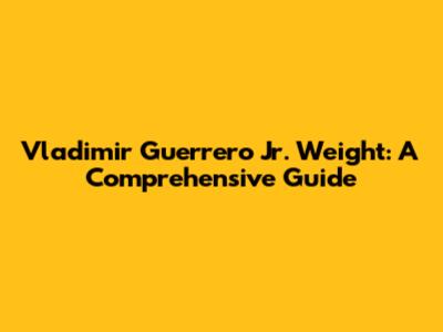 Vladimir Guerrero Jr. Weight: A Comprehensive Guide
