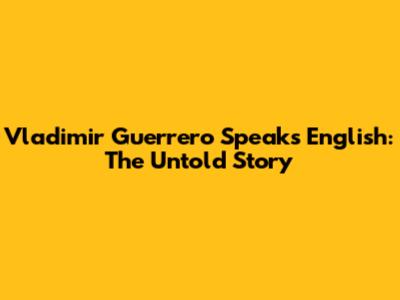 Vladimir Guerrero Speaks English: The Untold Story