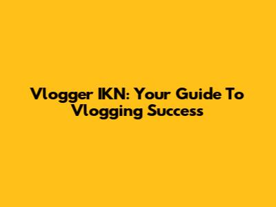 Vlogger IKN: Your Guide To Vlogging Success