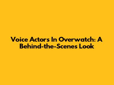 Voice Actors In Overwatch: A Behind-the-Scenes Look