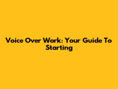 Voice Over Work: Your Guide To Starting