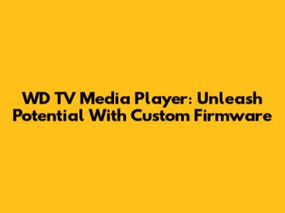 WD TV Media Player: Unleash Potential With Custom Firmware