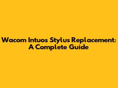 Wacom Intuos Stylus Replacement: A Complete Guide