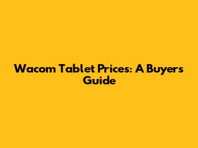 Wacom Tablet Prices: A Buyer's Guide