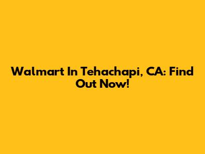 Walmart In Tehachapi, CA: Find Out Now!