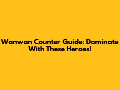 Wanwan Counter Guide: Dominate With These Heroes!