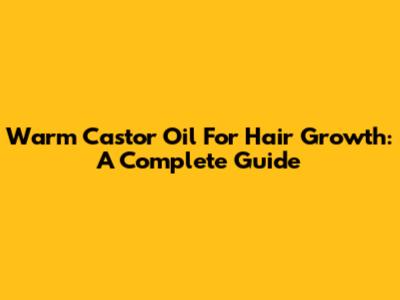 Warm Castor Oil For Hair Growth: A Complete Guide