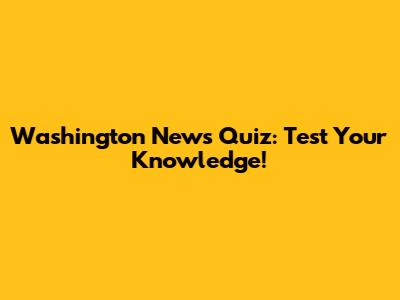 Washington News Quiz: Test Your Knowledge!