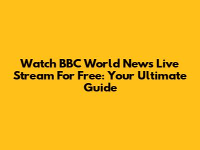 Watch BBC World News Live Stream For Free: Your Ultimate Guide