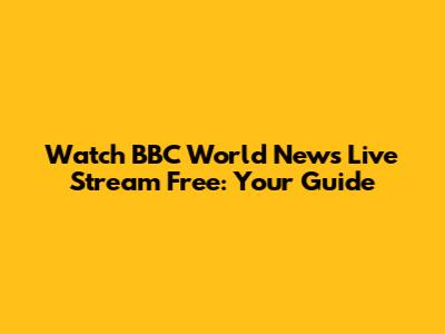 Watch BBC World News Live Stream Free: Your Guide