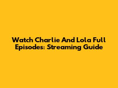Watch Charlie And Lola Full Episodes: Streaming Guide