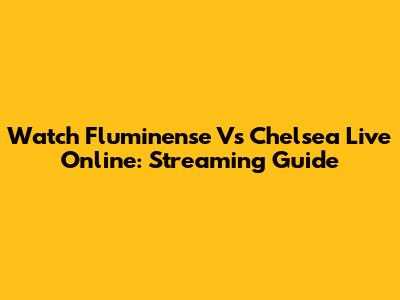 Watch Fluminense Vs Chelsea Live Online: Streaming Guide
