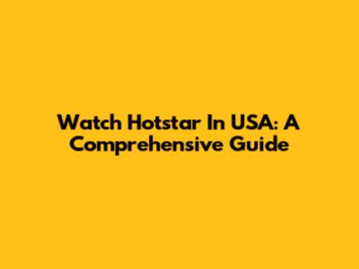 Watch Hotstar In USA: A Comprehensive Guide
