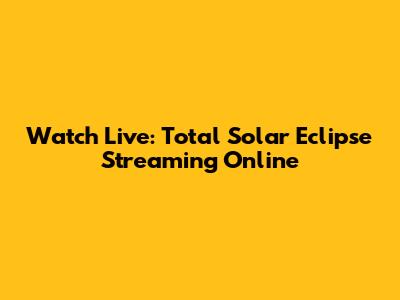 Watch Live: Total Solar Eclipse Streaming Online