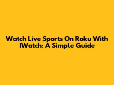 Watch Live Sports On Roku With IWatch: A Simple Guide