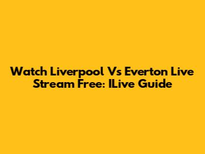 Watch Liverpool Vs Everton Live Stream Free: ILive Guide