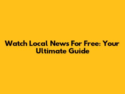 Watch Local News For Free: Your Ultimate Guide