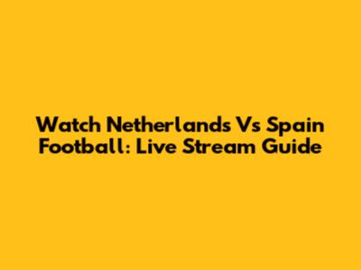 Watch Netherlands Vs Spain Football: Live Stream Guide