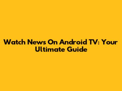 Watch News On Android TV: Your Ultimate Guide