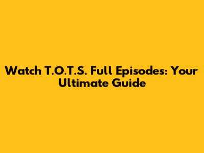 Watch T.O.T.S. Full Episodes: Your Ultimate Guide