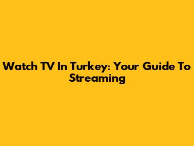 Watch TV In Turkey: Your Guide To Streaming
