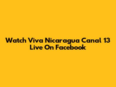 Watch Viva Nicaragua Canal 13 Live On Facebook
