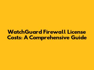 WatchGuard Firewall License Costs: A Comprehensive Guide