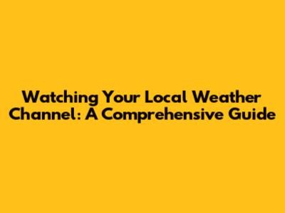 Watching Your Local Weather Channel: A Comprehensive Guide