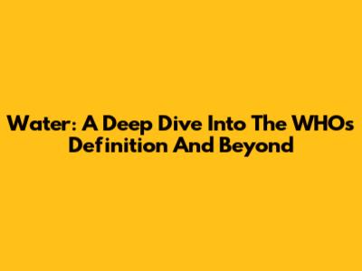 Water: A Deep Dive Into The WHO's Definition And Beyond