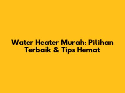 Water Heater Murah: Pilihan Terbaik & Tips Hemat