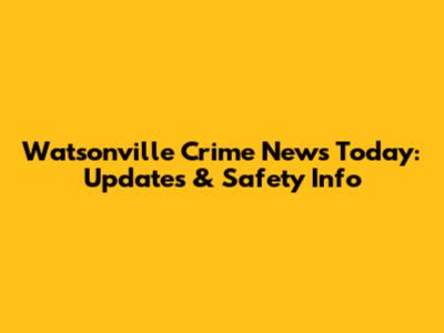 Watsonville Crime News Today: Updates & Safety Info